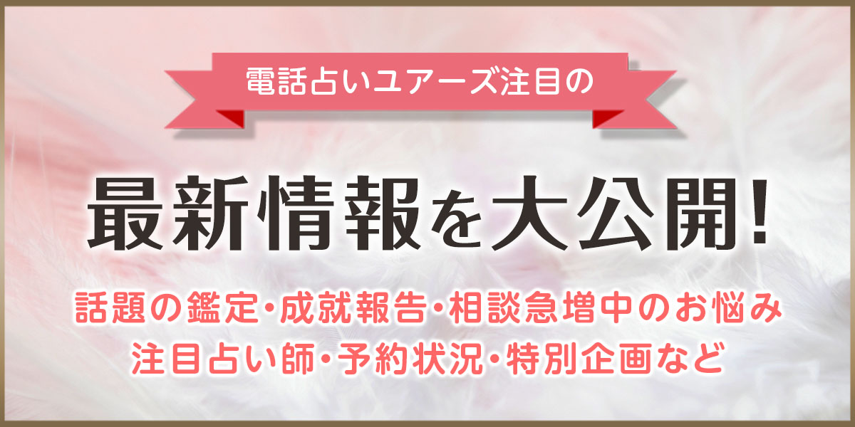 電話占いユアーズで現在注目を集めている最新情報を大公開！話題の鑑定・成就報告・相談急増中のお悩み・注目占い師・予約状況・特別企画・最新情報など