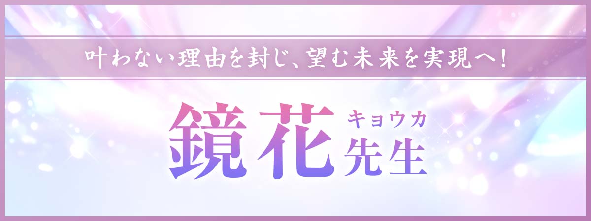 “叶わない理由を封じ、望む未来を実現へ！”業界をざわつかせる圧巻の霊能力で願望成就の突破口を見出す強制成就の切り札！ 鏡花 (キョウカ) 先生