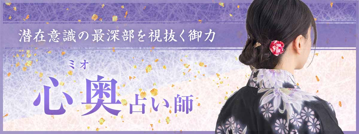 潜在意識の最深部を視抜く御力を受け継いだ愛弟子が、ついにその霊視を解禁。師も認めた深層霊視で叶わなかった現実を根底から覆す 心奥 (ミオ) 占い師