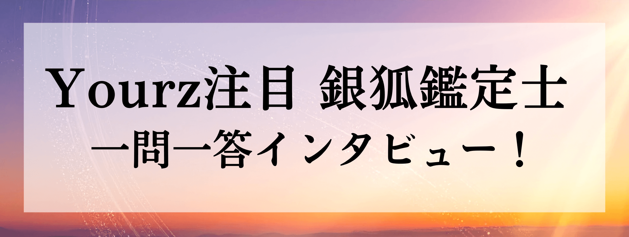 Yourz人気上昇中!銀狐(ギンコ)鑑定士に突撃質問!!一問一答でお答えいただきます!