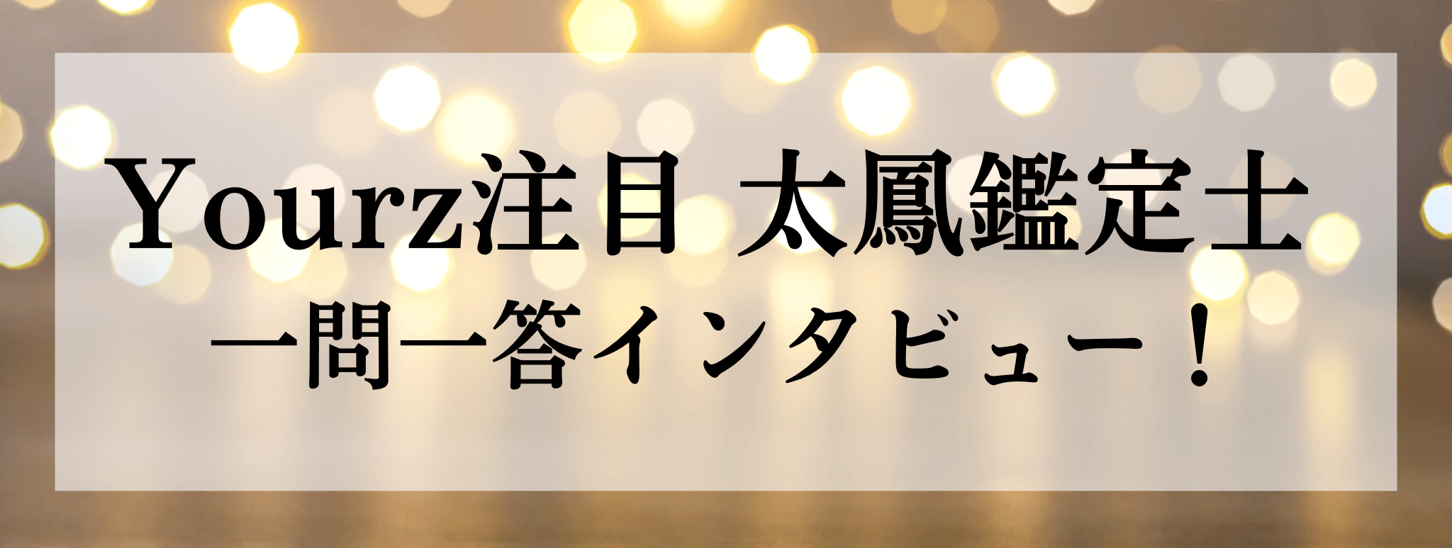 Yourz人気上昇中!太鳳(タオ)鑑定士に突撃質問!!一問一答でお答えいただきます!
